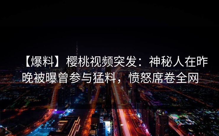 【爆料】樱桃视频突发：神秘人在昨晚被曝曾参与猛料，愤怒席卷全网