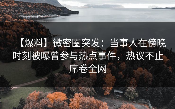 【爆料】微密圈突发：当事人在傍晚时刻被曝曾参与热点事件，热议不止席卷全网