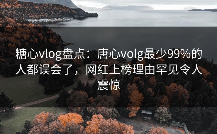 糖心vlog盘点：唐心volg最少99%的人都误会了，网红上榜理由罕见令人震惊
