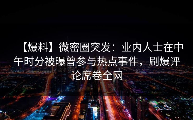 【爆料】微密圈突发：业内人士在中午时分被曝曾参与热点事件，刷爆评论席卷全网