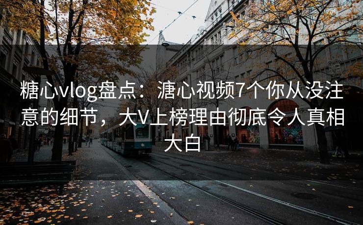 糖心vlog盘点：溏心视频7个你从没注意的细节，大V上榜理由彻底令人真相大白