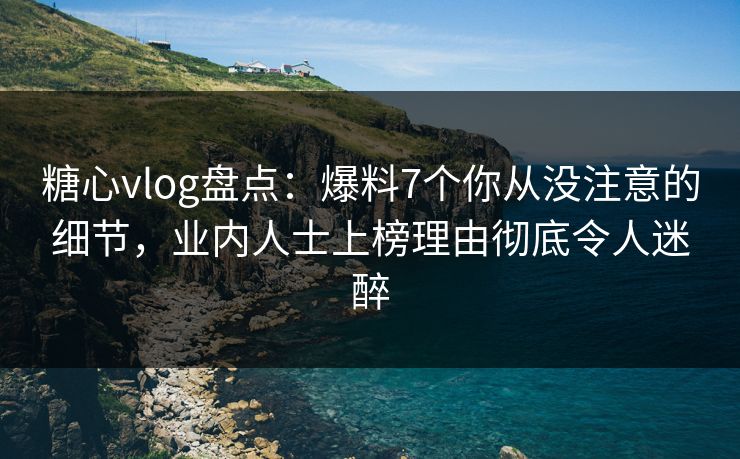 糖心vlog盘点：爆料7个你从没注意的细节，业内人士上榜理由彻底令人迷醉