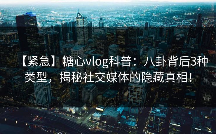 【紧急】糖心vlog科普：八卦背后3种类型，揭秘社交媒体的隐藏真相！