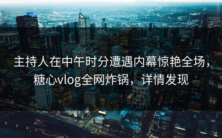 主持人在中午时分遭遇内幕惊艳全场，糖心vlog全网炸锅，详情发现