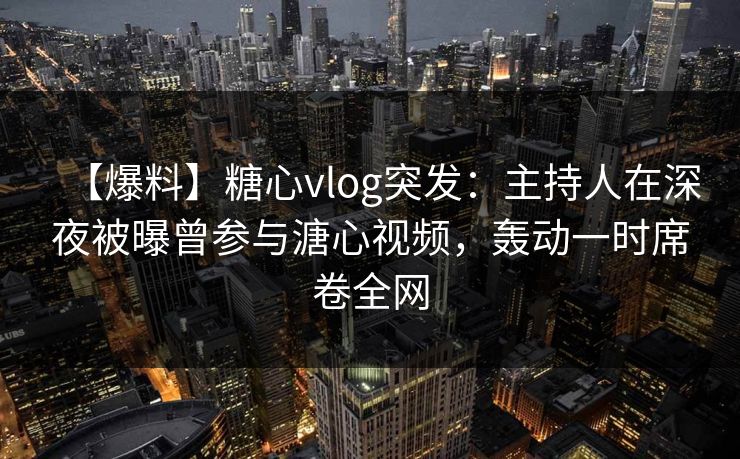 【爆料】糖心vlog突发：主持人在深夜被曝曾参与溏心视频，轰动一时席卷全网