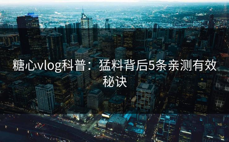 糖心vlog科普：猛料背后5条亲测有效秘诀