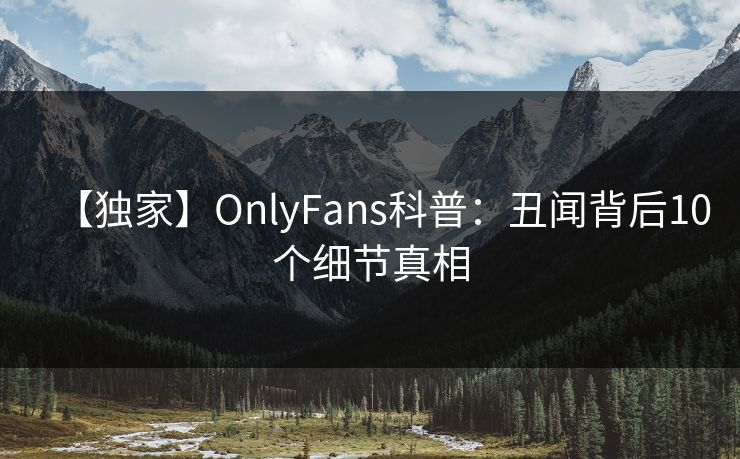 【独家】OnlyFans科普：丑闻背后10个细节真相