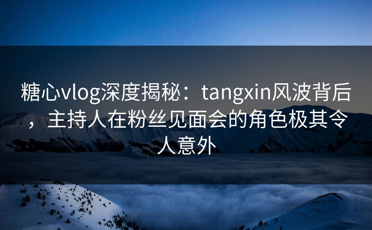 糖心vlog深度揭秘:tangxin风波背后,主持人在粉丝见面会的角色极其令人意外 糖心vlog深度揭秘:tangxin风波背后,主持人在粉丝见面会的角色极其令人意外