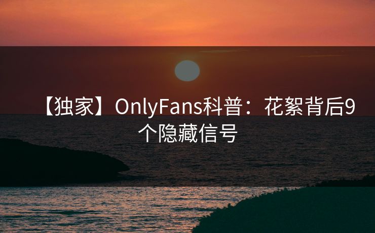 【独家】OnlyFans科普：花絮背后9个隐藏信号