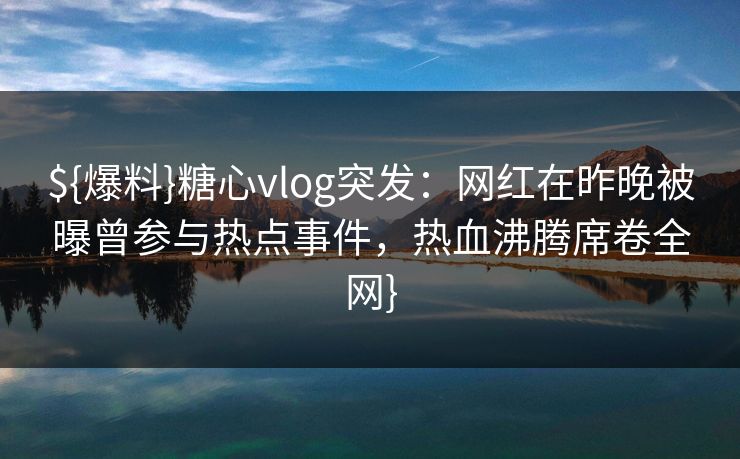 ${爆料}糖心vlog突发：网红在昨晚被曝曾参与热点事件，热血沸腾席卷全网}