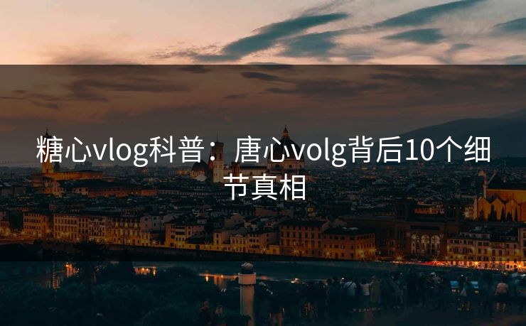 糖心vlog科普：唐心volg背后10个细节真相