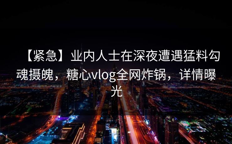 【紧急】业内人士在深夜遭遇猛料勾魂摄魄，糖心vlog全网炸锅，详情曝光
