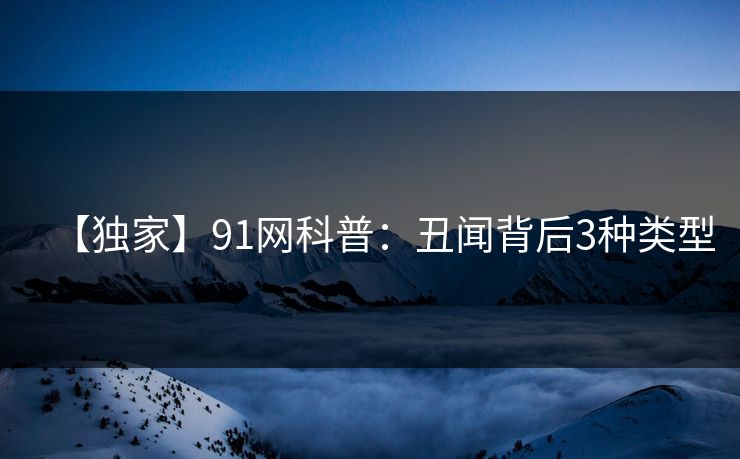 【独家】91网科普：丑闻背后3种类型