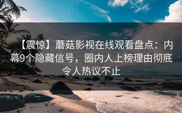 【震惊】蘑菇影视在线观看盘点：内幕9个隐藏信号，圈内人上榜理由彻底令人热议不止