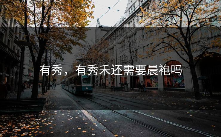 有秀，有秀禾还需要晨袍吗