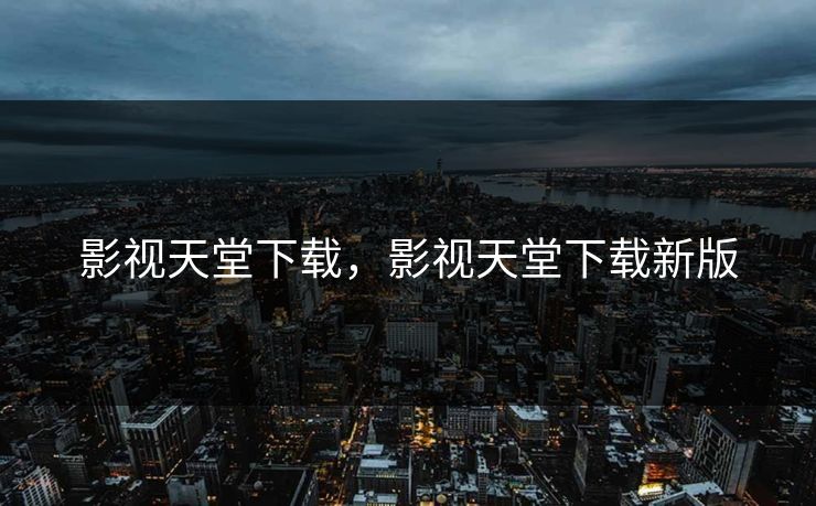 影视天堂下载，影视天堂下载新版
