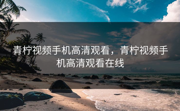 青柠视频手机高清观看，青柠视频手机高清观看在线