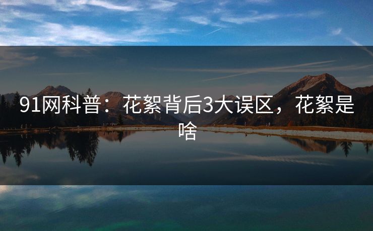91网科普：花絮背后3大误区，花絮是啥