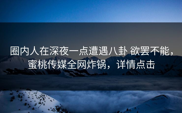 圈内人在深夜一点遭遇八卦 欲罢不能，蜜桃传媒全网炸锅，详情点击