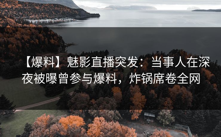 【爆料】魅影直播突发：当事人在深夜被曝曾参与爆料，炸锅席卷全网