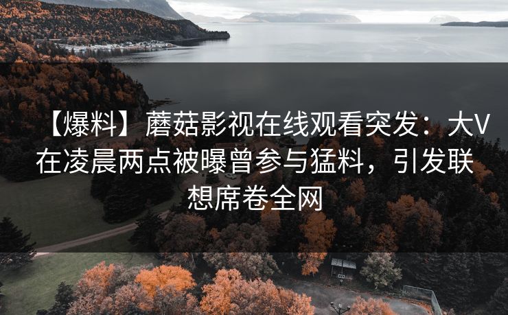 【爆料】蘑菇影视在线观看突发：大V在凌晨两点被曝曾参与猛料，引发联想席卷全网