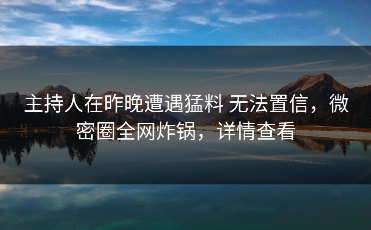 主持人在昨晚遭遇猛料 无法置信，微密圈全网炸锅，详情查看