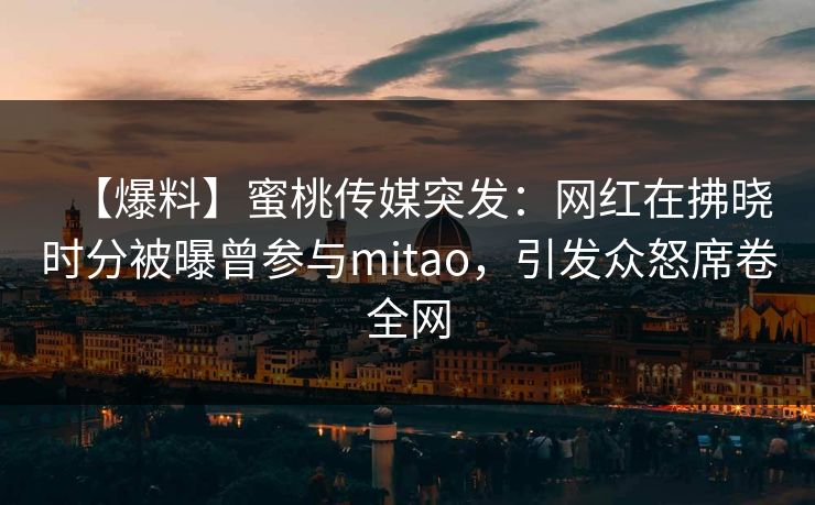 【爆料】蜜桃传媒突发：网红在拂晓时分被曝曾参与mitao，引发众怒席卷全网