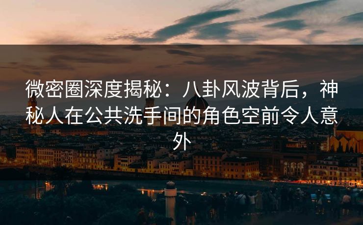 微密圈深度揭秘：八卦风波背后，神秘人在公共洗手间的角色空前令人意外