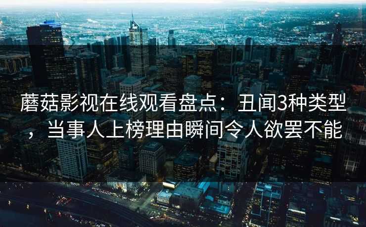 蘑菇影视在线观看盘点：丑闻3种类型，当事人上榜理由瞬间令人欲罢不能