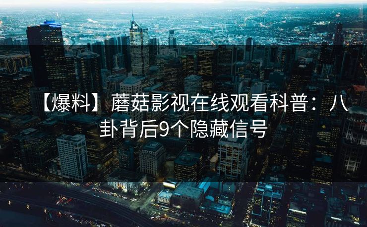 【爆料】蘑菇影视在线观看科普：八卦背后9个隐藏信号