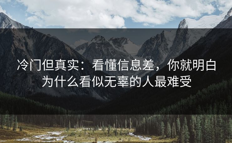 冷门但真实：看懂信息差，你就明白为什么看似无辜的人最难受