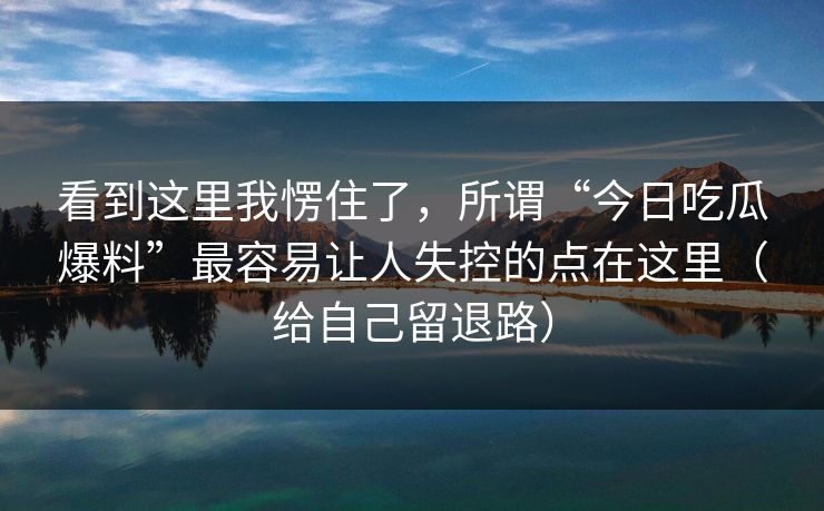 看到这里我愣住了，所谓“今日吃瓜爆料”最容易让人失控的点在这里（给自己留退路）