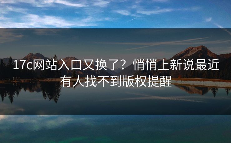 17c网站入口又换了？悄悄上新说最近有人找不到版权提醒
