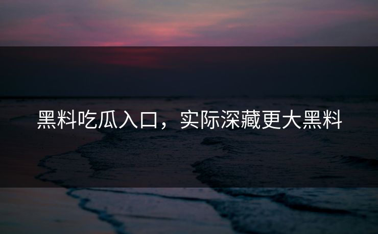 黑料吃瓜入口，实际深藏更大黑料