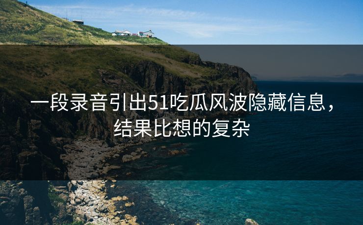 一段录音引出51吃瓜风波隐藏信息，结果比想的复杂