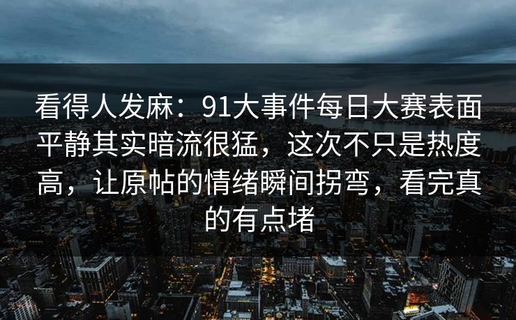 看得人发麻：91大事件每日大赛表面平静其实暗流很猛，这次不只是热度高，让原帖的情绪瞬间拐弯，看完真的有点堵