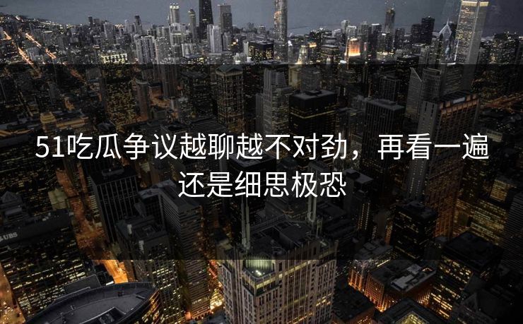 51吃瓜争议越聊越不对劲，再看一遍还是细思极恐