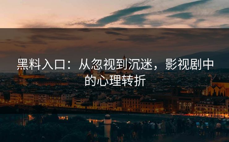 黑料入口：从忽视到沉迷，影视剧中的心理转折