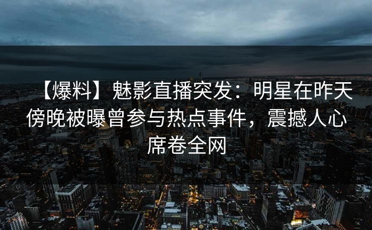 【爆料】魅影直播突发：明星在昨天傍晚被曝曾参与热点事件，震撼人心席卷全网