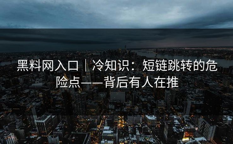 黑料网入口｜冷知识：短链跳转的危险点——背后有人在推