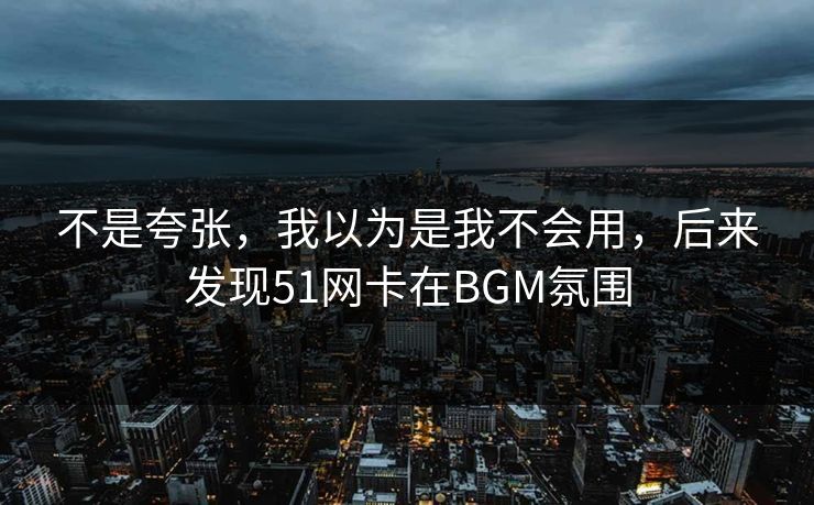 不是夸张，我以为是我不会用，后来发现51网卡在BGM氛围